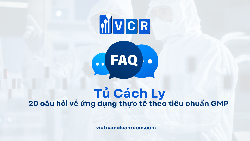FAQ: Tủ cách ly trong phòng sạch – 20 câu hỏi về ứng dụng thực tế theo tiêu chuẩn GMP