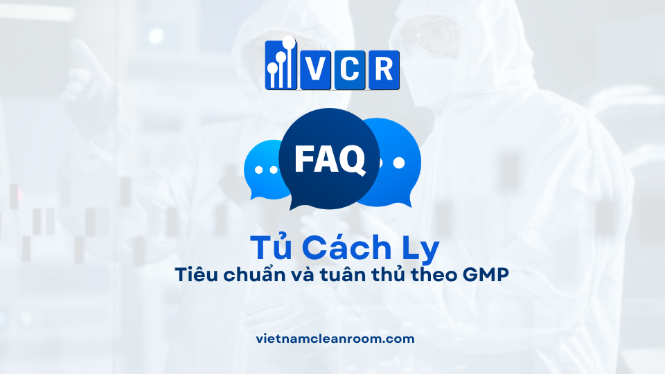 FAQ: Tủ cách ly trong phòng sạch – Tiêu chuẩn và tuân thủ theo GMP