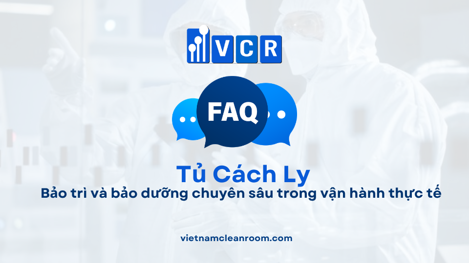 FAQ: Tủ cách ly phòng sạch – Bảo trì và bảo dưỡng chuyên sâu trong vận hành thực tế