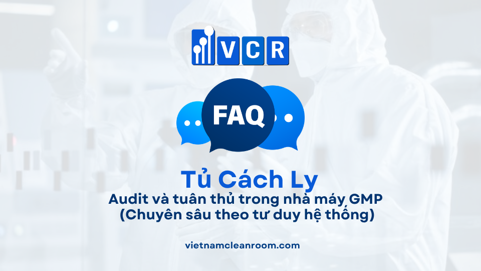 FAQ: Tủ cách ly phòng sạch – Audit và tuân thủ trong nhà máy GMP (Chuyên sâu theo tư duy hệ thống)