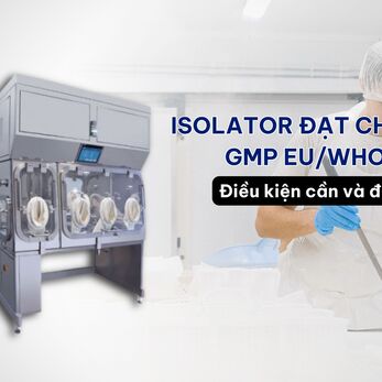 Isolator đạt chuẩn GMP EU/WHO – Điều kiện cần và đủ