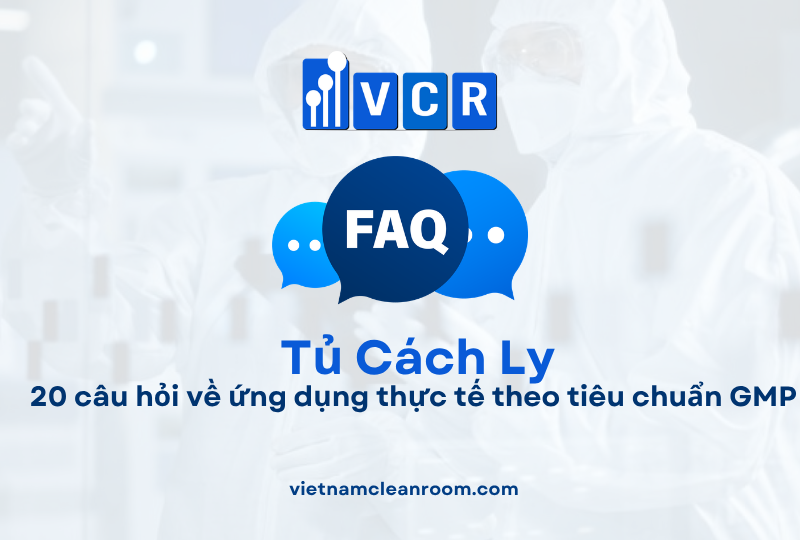 FAQ: Tủ cách ly trong phòng sạch – 20 câu hỏi về ứng dụng thực tế theo tiêu chuẩn GMP