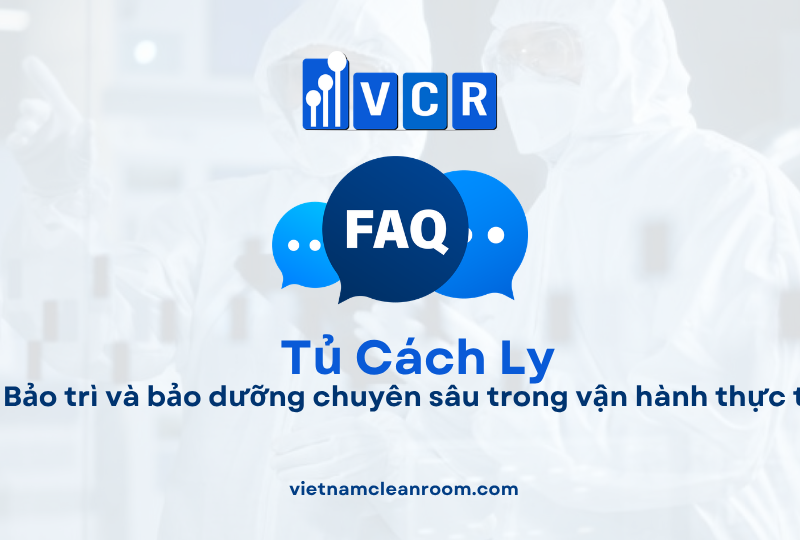 FAQ: Tủ cách ly phòng sạch – Bảo trì và bảo dưỡng chuyên sâu trong vận hành thực tế