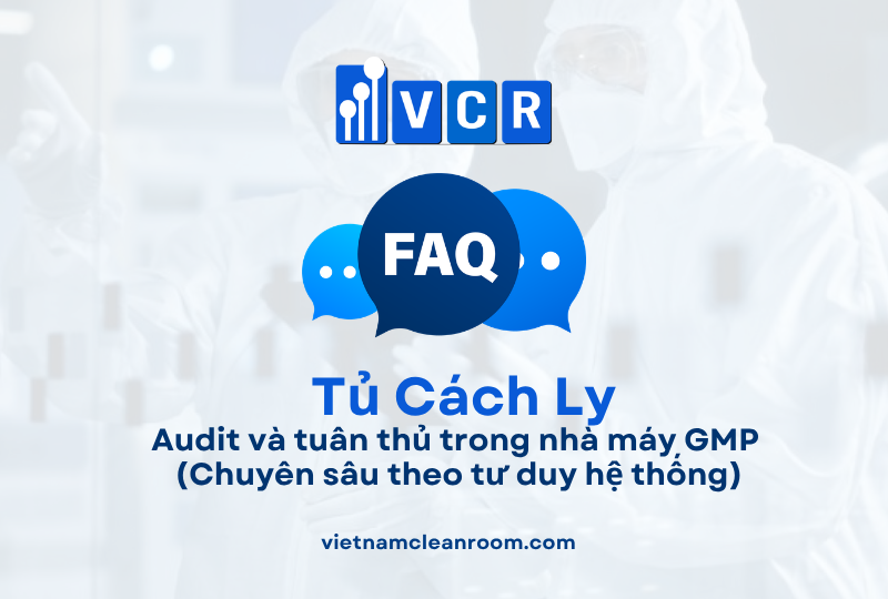 FAQ: Tủ cách ly phòng sạch – Audit và tuân thủ trong nhà máy GMP (Chuyên sâu theo tư duy hệ thống)